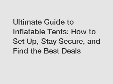 Ultimate Guide to Inflatable Tents: How to Set Up, Stay Secure, and Find the Best Deals