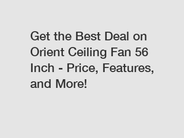 Get the Best Deal on Orient Ceiling Fan 56 Inch - Price, Features, and More!