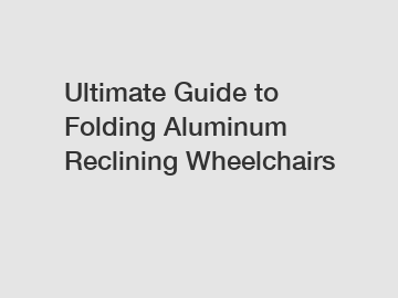Ultimate Guide to Folding Aluminum Reclining Wheelchairs