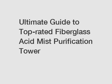 Ultimate Guide to Top-rated Fiberglass Acid Mist Purification Tower