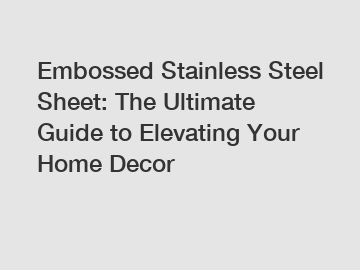 Embossed Stainless Steel Sheet: The Ultimate Guide to Elevating Your Home Decor