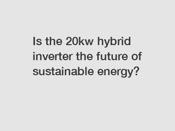 Is the 20kw hybrid inverter the future of sustainable energy?