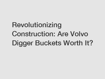 Revolutionizing Construction: Are Volvo Digger Buckets Worth It?