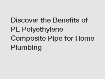 Discover the Benefits of PE Polyethylene Composite Pipe for Home Plumbing