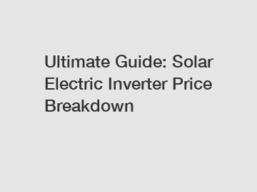 Ultimate Guide: Solar Electric Inverter Price Breakdown