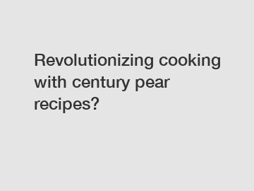 Revolutionizing cooking with century pear recipes?