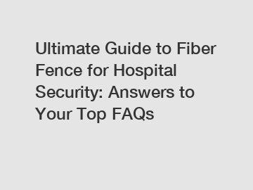 Ultimate Guide to Fiber Fence for Hospital Security: Answers to Your Top FAQs