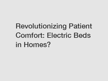 Revolutionizing Patient Comfort: Electric Beds in Homes?