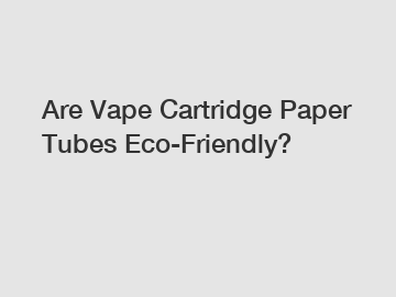 Are Vape Cartridge Paper Tubes Eco-Friendly?