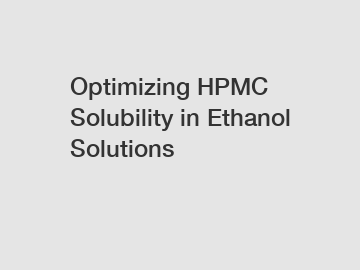 Optimizing HPMC Solubility in Ethanol Solutions