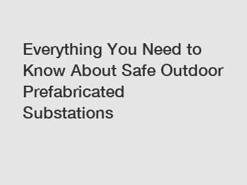 Everything You Need to Know About Safe Outdoor Prefabricated Substations
