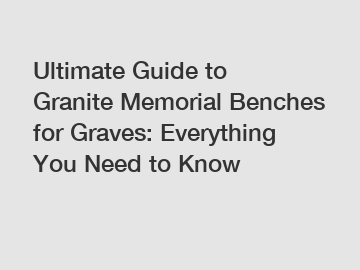 Ultimate Guide to Granite Memorial Benches for Graves: Everything You Need to Know