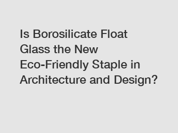 Is Borosilicate Float Glass the New Eco-Friendly Staple in Architecture and Design?