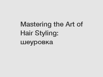 Mastering the Art of Hair Styling: шеуровка