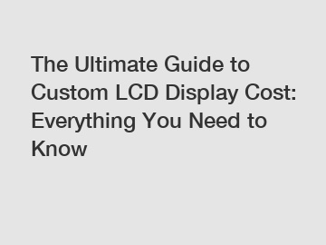 The Ultimate Guide to Custom LCD Display Cost: Everything You Need to Know