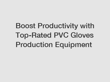 Boost Productivity with Top-Rated PVC Gloves Production Equipment