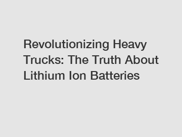 Revolutionizing Heavy Trucks: The Truth About Lithium Ion Batteries Revolutionizing Heavy Trucks: The Truth About Lithium Ion Batteries