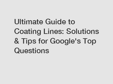 Ultimate Guide to Coating Lines: Solutions & Tips for Google's Top Questions