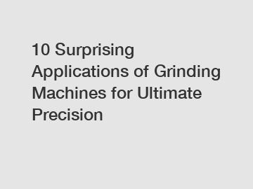 10 Surprising Applications of Grinding Machines for Ultimate Precision