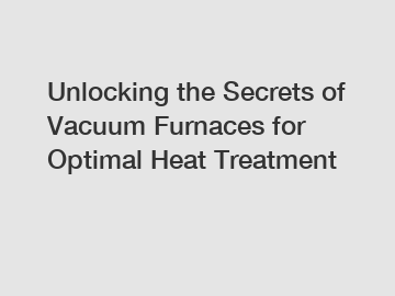 Unlocking the Secrets of Vacuum Furnaces for Optimal Heat Treatment