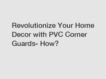 Revolutionize Your Home Decor with PVC Corner Guards- How?