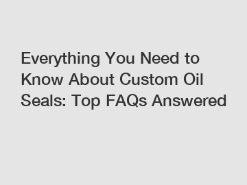 Everything You Need to Know About Custom Oil Seals: Top FAQs Answered