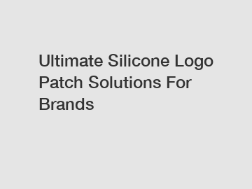 Ultimate Silicone Logo Patch Solutions For Brands