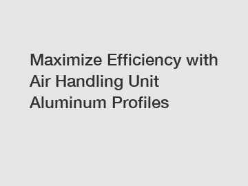 Maximize Efficiency with Air Handling Unit Aluminum Profiles