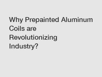 Why Prepainted Aluminum Coils are Revolutionizing Industry?