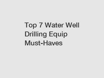Top 7 Water Well Drilling Equip Must-Haves