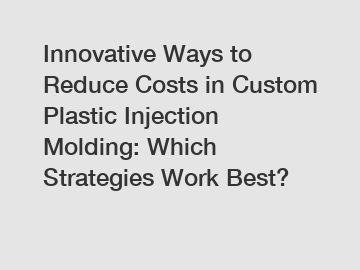 Innovative Ways to Reduce Costs in Custom Plastic Injection Molding: Which Strategies Work Best?