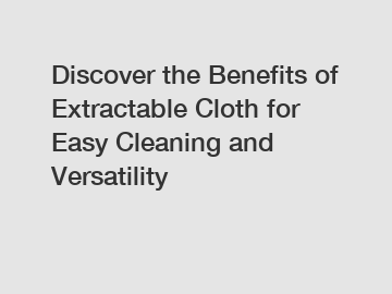 Discover the Benefits of Extractable Cloth for Easy Cleaning and Versatility
