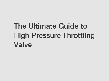 The Ultimate Guide to High Pressure Throttling Valve