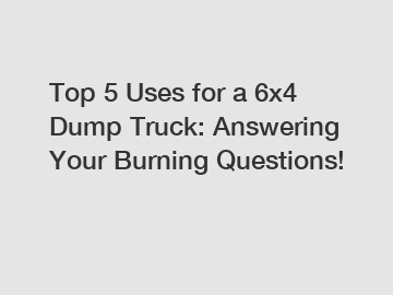 Top 5 Uses for a 6x4 Dump Truck: Answering Your Burning Questions!