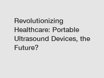 Revolutionizing Healthcare: Portable Ultrasound Devices, the Future?