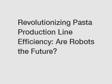 Revolutionizing Pasta Production Line Efficiency: Are Robots the Future?