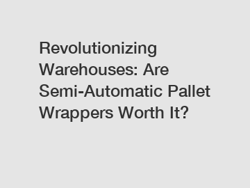 Revolutionizing Warehouses: Are Semi-Automatic Pallet Wrappers Worth It?
