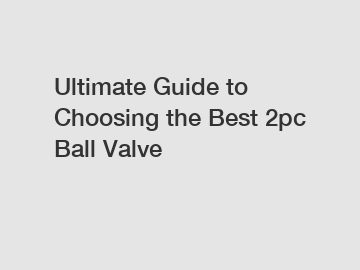 Ultimate Guide to Choosing the Best 2pc Ball Valve