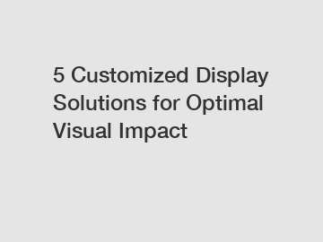 5 Customized Display Solutions for Optimal Visual Impact