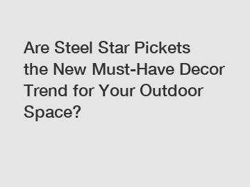 Are Steel Star Pickets the New Must-Have Decor Trend for Your Outdoor Space?