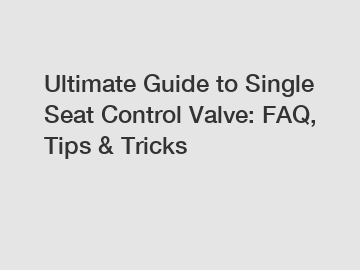Ultimate Guide to Single Seat Control Valve: FAQ, Tips & Tricks