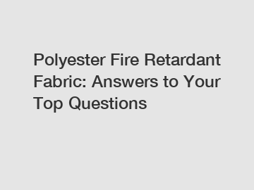 Polyester Fire Retardant Fabric: Answers to Your Top Questions