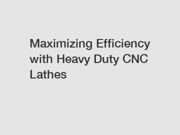 Maximizing Efficiency with Heavy Duty CNC Lathes