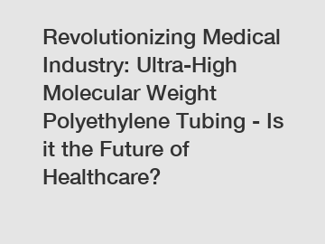 Revolutionizing Medical Industry: Ultra-High Molecular Weight Polyethylene Tubing - Is it the Future of Healthcare?