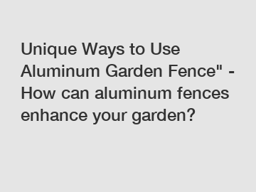 Unique Ways to Use Aluminum Garden Fence" - How can aluminum fences enhance your garden?