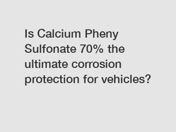 Is Calcium Pheny Sulfonate 70% the ultimate corrosion protection for vehicles?