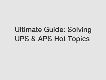 Ultimate Guide: Solving UPS & APS Hot Topics