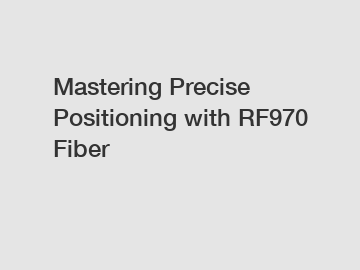 Mastering Precise Positioning with RF970 Fiber Mastering Precise Positioning with RF970 Fiber