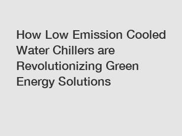 How Low Emission Cooled Water Chillers are Revolutionizing Green Energy Solutions
