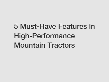 5 Must-Have Features in High-Performance Mountain Tractors